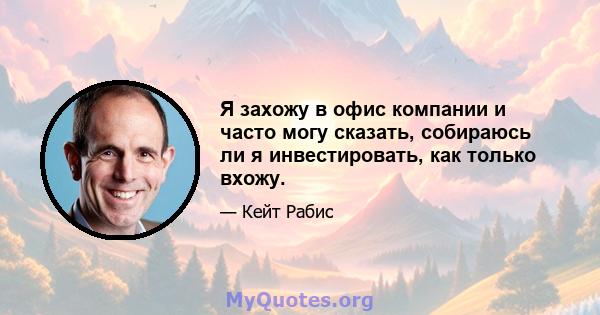 Я захожу в офис компании и часто могу сказать, собираюсь ли я инвестировать, как только вхожу.