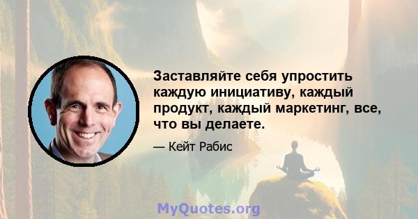 Заставляйте себя упростить каждую инициативу, каждый продукт, каждый маркетинг, все, что вы делаете.