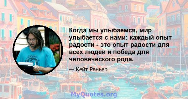 Когда мы улыбаемся, мир улыбается с нами: каждый опыт радости - это опыт радости для всех людей и победа для человеческого рода.