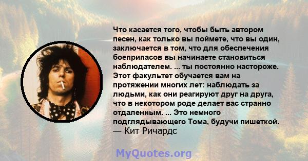 Что касается того, чтобы быть автором песен, как только вы поймете, что вы один, заключается в том, что для обеспечения боеприпасов вы начинаете становиться наблюдателем. ... ты постоянно настороже. Этот факультет