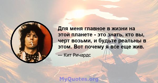 Для меня главное в жизни на этой планете - это знать, кто вы, черт возьми, и будьте реальны в этом. Вот почему я все еще жив.