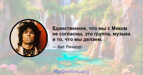 Единственное, что мы с Миком не согласны, это группа, музыка и то, что мы делаем.