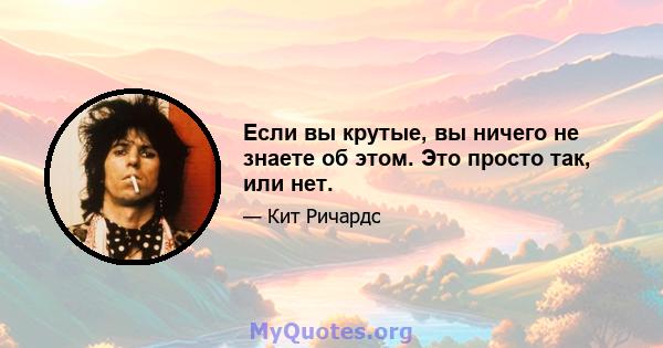 Если вы крутые, вы ничего не знаете об этом. Это просто так, или нет.