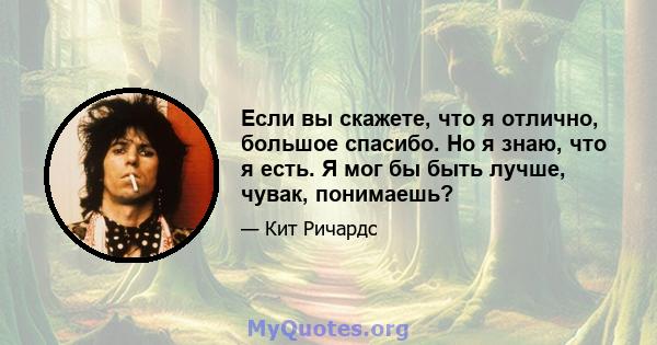 Если вы скажете, что я отлично, большое спасибо. Но я знаю, что я есть. Я мог бы быть лучше, чувак, понимаешь?