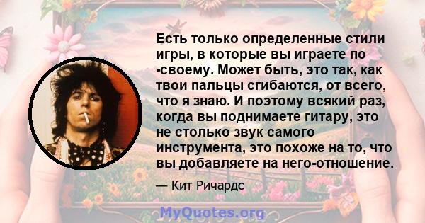 Есть только определенные стили игры, в которые вы играете по -своему. Может быть, это так, как твои пальцы сгибаются, от всего, что я знаю. И поэтому всякий раз, когда вы поднимаете гитару, это не столько звук самого