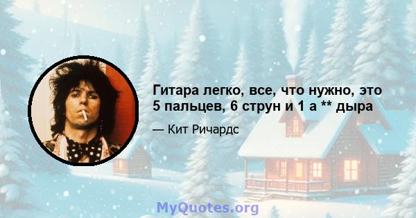 Гитара легко, все, что нужно, это 5 пальцев, 6 струн и 1 а ** дыра