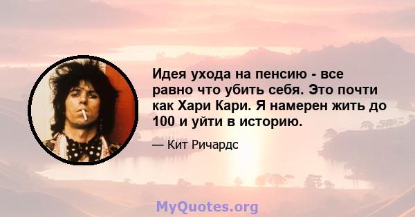 Идея ухода на пенсию - все равно что убить себя. Это почти как Хари Кари. Я намерен жить до 100 и уйти в историю.