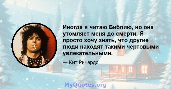 Иногда я читаю Библию, но она утомляет меня до смерти. Я просто хочу знать, что другие люди находят такими чертовыми увлекательными.