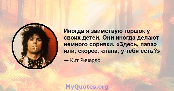 Иногда я заимствую горшок у своих детей. Они иногда делают немного сорняки. «Здесь, папа» или, скорее, «папа, у тебя есть?»