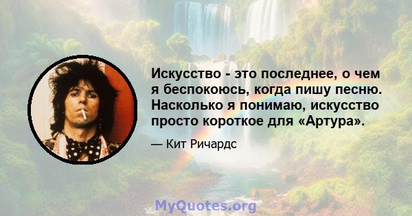 Искусство - это последнее, о чем я беспокоюсь, когда пишу песню. Насколько я понимаю, искусство просто короткое для «Артура».