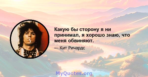 Какую бы сторону я ни принимал, я хорошо знаю, что меня обвиняют.