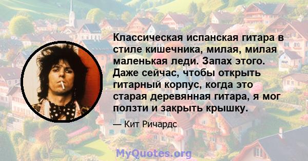 Классическая испанская гитара в стиле кишечника, милая, милая маленькая леди. Запах этого. Даже сейчас, чтобы открыть гитарный корпус, когда это старая деревянная гитара, я мог ползти и закрыть крышку.