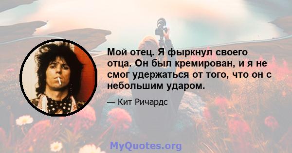 Мой отец. Я фыркнул своего отца. Он был кремирован, и я не смог удержаться от того, что он с небольшим ударом.