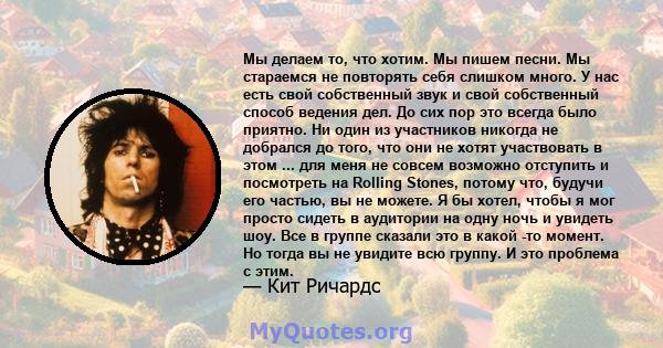 Мы делаем то, что хотим. Мы пишем песни. Мы стараемся не повторять себя слишком много. У нас есть свой собственный звук и свой собственный способ ведения дел. До сих пор это всегда было приятно. Ни один из участников