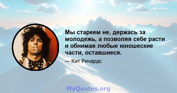 Мы стареем не, держась за молодежь, а позволяя себе расти и обнимая любые юношеские части, оставшиеся.