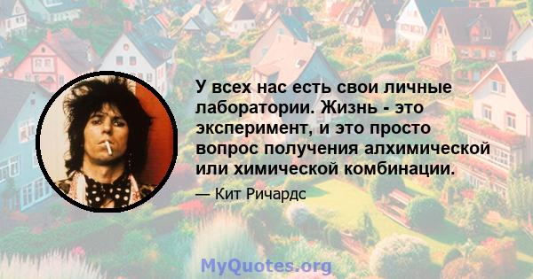 У всех нас есть свои личные лаборатории. Жизнь - это эксперимент, и это просто вопрос получения алхимической или химической комбинации.