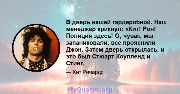 В дверь нашей гардеробной. Наш менеджер крикнул: «Кит! Рон! Полиция здесь! О, чувак, мы запаниковали, все прояснили Джон. Затем дверь открылась, и это был Стюарт Коупленд и Стинг.