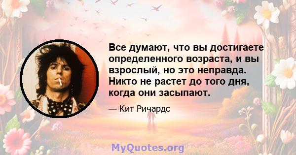 Все думают, что вы достигаете определенного возраста, и вы взрослый, но это неправда. Никто не растет до того дня, когда они засыпают.