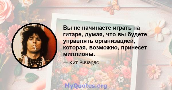 Вы не начинаете играть на гитаре, думая, что вы будете управлять организацией, которая, возможно, принесет миллионы.