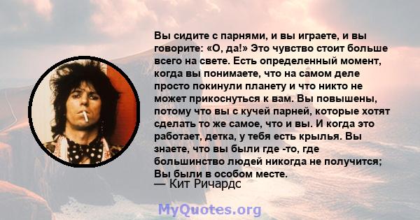 Вы сидите с парнями, и вы играете, и вы говорите: «О, да!» Это чувство стоит больше всего на свете. Есть определенный момент, когда вы понимаете, что на самом деле просто покинули планету и что никто не может