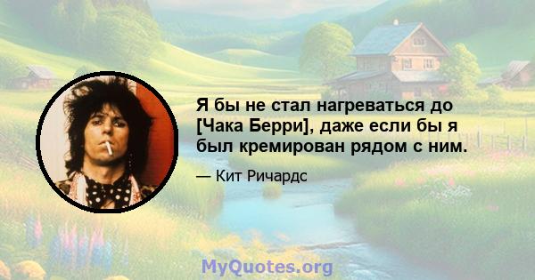 Я бы не стал нагреваться до [Чака Берри], даже если бы я был кремирован рядом с ним.