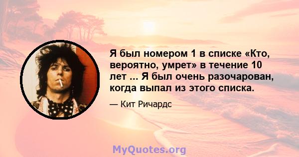 Я был номером 1 в списке «Кто, вероятно, умрет» в течение 10 лет ... Я был очень разочарован, когда выпал из этого списка.