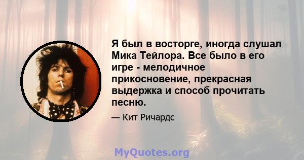 Я был в восторге, иногда слушал Мика Тейлора. Все было в его игре - мелодичное прикосновение, прекрасная выдержка и способ прочитать песню.