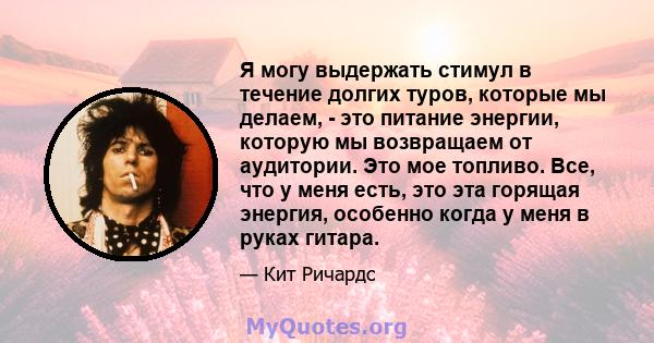 Я могу выдержать стимул в течение долгих туров, которые мы делаем, - это питание энергии, которую мы возвращаем от аудитории. Это мое топливо. Все, что у меня есть, это эта горящая энергия, особенно когда у меня в руках 