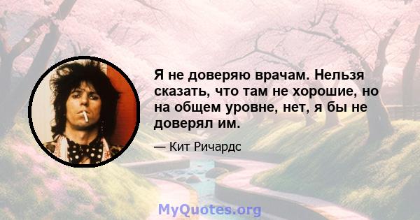 Я не доверяю врачам. Нельзя сказать, что там не хорошие, но на общем уровне, нет, я бы не доверял им.