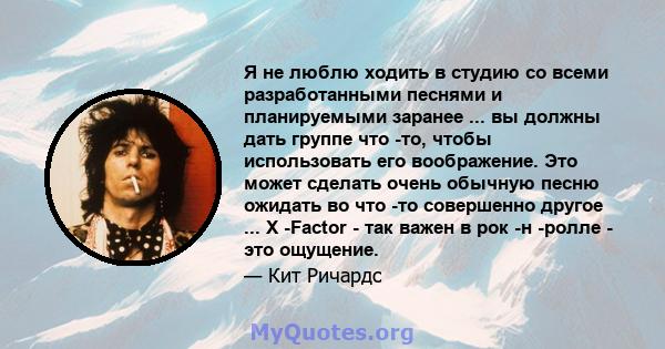 Я не люблю ходить в студию со всеми разработанными песнями и планируемыми заранее ... вы должны дать группе что -то, чтобы использовать его воображение. Это может сделать очень обычную песню ожидать во что -то