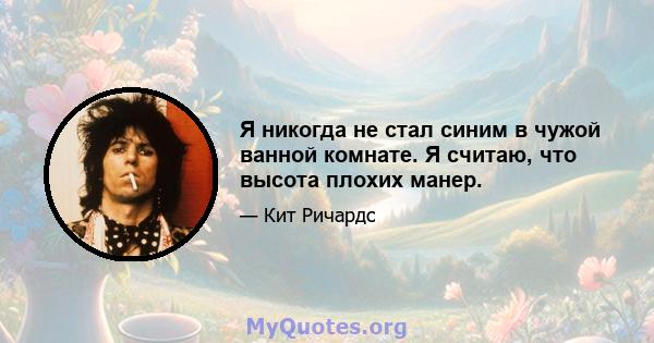 Я никогда не стал синим в чужой ванной комнате. Я считаю, что высота плохих манер.