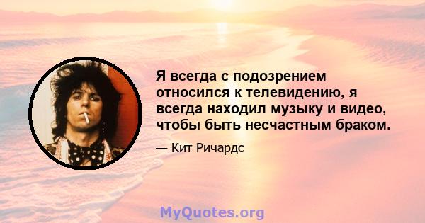 Я всегда с подозрением относился к телевидению, я всегда находил музыку и видео, чтобы быть несчастным браком.