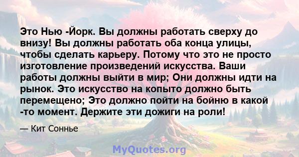 Это Нью -Йорк. Вы должны работать сверху до внизу! Вы должны работать оба конца улицы, чтобы сделать карьеру. Потому что это не просто изготовление произведений искусства. Ваши работы должны выйти в мир; Они должны идти 