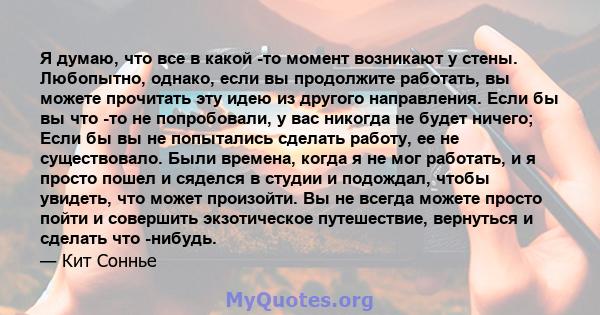 Я думаю, что все в какой -то момент возникают у стены. Любопытно, однако, если вы продолжите работать, вы можете прочитать эту идею из другого направления. Если бы вы что -то не попробовали, у вас никогда не будет