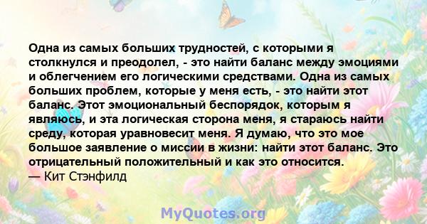 Одна из самых больших трудностей, с которыми я столкнулся и преодолел, - это найти баланс между эмоциями и облегчением его логическими средствами. Одна из самых больших проблем, которые у меня есть, - это найти этот