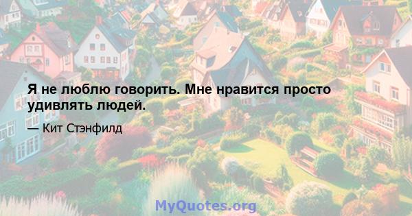 Я не люблю говорить. Мне нравится просто удивлять людей.