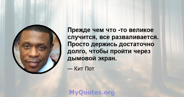 Прежде чем что -то великое случится, все разваливается. Просто держись достаточно долго, чтобы пройти через дымовой экран.