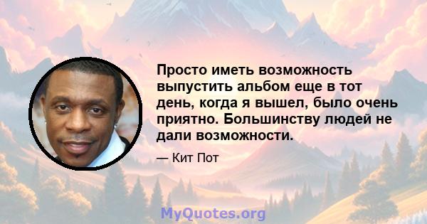 Просто иметь возможность выпустить альбом еще в тот день, когда я вышел, было очень приятно. Большинству людей не дали возможности.