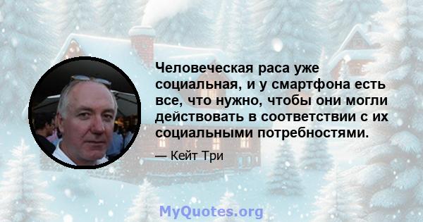 Человеческая раса уже социальная, и у смартфона есть все, что нужно, чтобы они могли действовать в соответствии с их социальными потребностями.