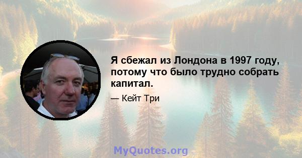 Я сбежал из Лондона в 1997 году, потому что было трудно собрать капитал.