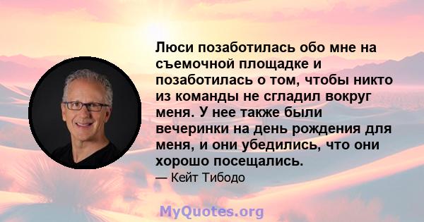 Люси позаботилась обо мне на съемочной площадке и позаботилась о том, чтобы никто из команды не сгладил вокруг меня. У нее также были вечеринки на день рождения для меня, и они убедились, что они хорошо посещались.