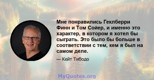 Мне понравились Геклберри Финн и Том Сойер, и именно это характер, в котором я хотел бы сыграть. Это было бы больше в соответствии с тем, кем я был на самом деле.