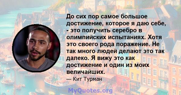 До сих пор самое большое достижение, которое я даю себе, - это получить серебро в олимпийских испытаниях. Хотя это своего рода поражение. Не так много людей делают это так далеко. Я вижу это как достижение и один из