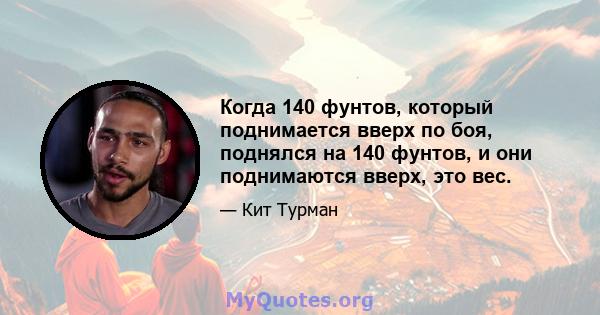 Когда 140 фунтов, который поднимается вверх по боя, поднялся на 140 фунтов, и они поднимаются вверх, это вес.