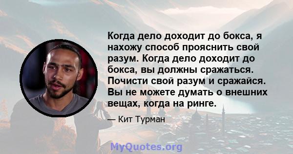 Когда дело доходит до бокса, я нахожу способ прояснить свой разум. Когда дело доходит до бокса, вы должны сражаться. Почисти свой разум и сражайся. Вы не можете думать о внешних вещах, когда на ринге.