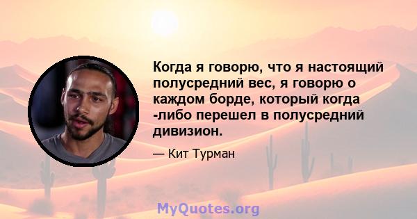 Когда я говорю, что я настоящий полусредний вес, я говорю о каждом борде, который когда -либо перешел в полусредний дивизион.