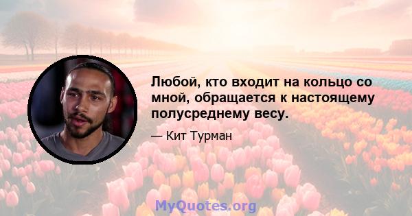 Любой, кто входит на кольцо со мной, обращается к настоящему полусреднему весу.