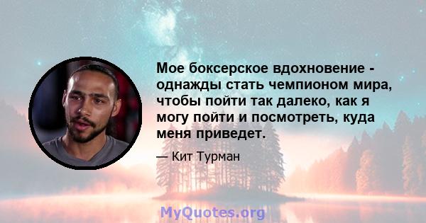 Мое боксерское вдохновение - однажды стать чемпионом мира, чтобы пойти так далеко, как я могу пойти и посмотреть, куда меня приведет.