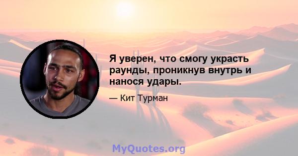 Я уверен, что смогу украсть раунды, проникнув внутрь и нанося удары.