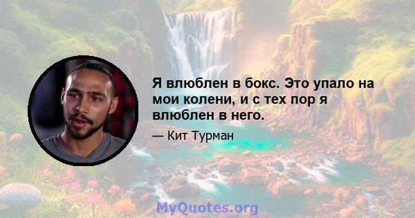 Я влюблен в бокс. Это упало на мои колени, и с тех пор я влюблен в него.